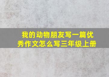 我的动物朋友写一篇优秀作文怎么写三年级上册