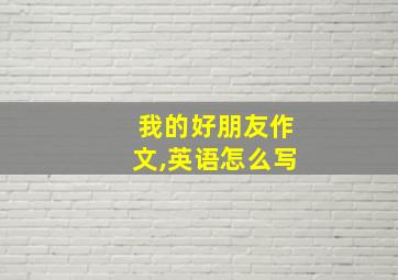 我的好朋友作文,英语怎么写