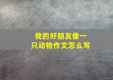 我的好朋友像一只动物作文怎么写