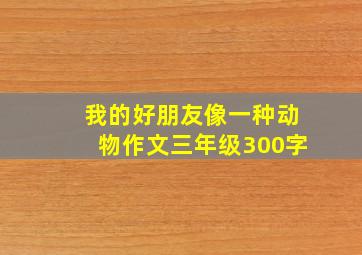 我的好朋友像一种动物作文三年级300字