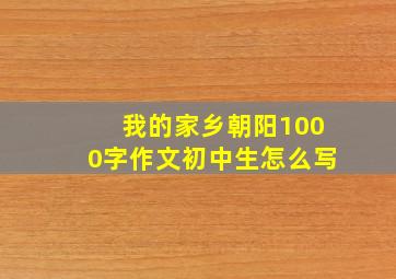 我的家乡朝阳1000字作文初中生怎么写