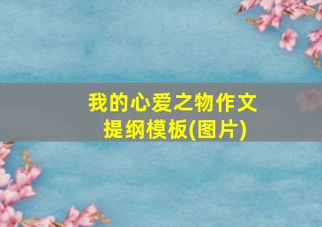 我的心爱之物作文提纲模板(图片)