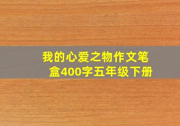 我的心爱之物作文笔盒400字五年级下册