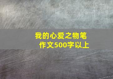 我的心爱之物笔作文500字以上