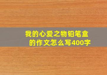 我的心爱之物铅笔盒的作文怎么写400字