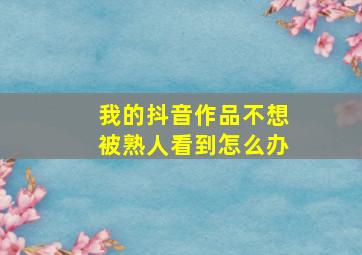 我的抖音作品不想被熟人看到怎么办