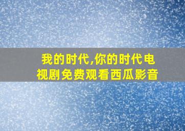 我的时代,你的时代电视剧免费观看西瓜影音