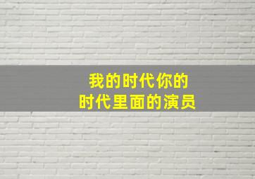 我的时代你的时代里面的演员