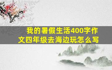 我的暑假生活400字作文四年级去海边玩怎么写