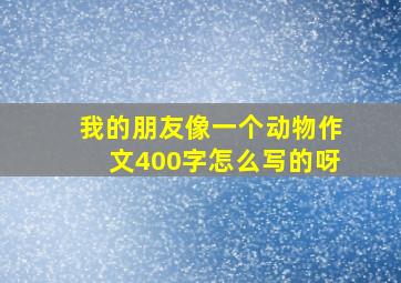 我的朋友像一个动物作文400字怎么写的呀