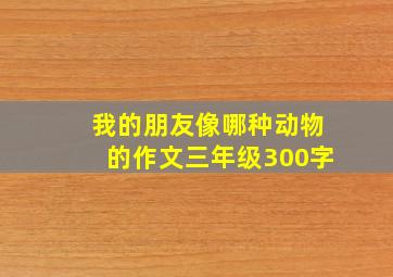 我的朋友像哪种动物的作文三年级300字