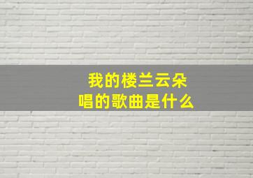 我的楼兰云朵唱的歌曲是什么