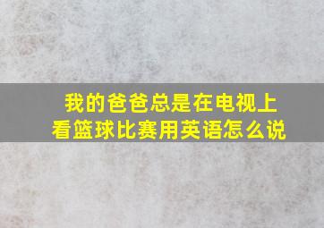 我的爸爸总是在电视上看篮球比赛用英语怎么说