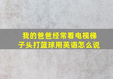 我的爸爸经常看电视梯子头打篮球用英语怎么说