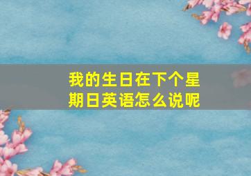 我的生日在下个星期日英语怎么说呢