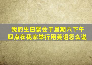 我的生日聚会于星期六下午四点在我家举行用英语怎么说