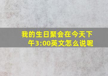 我的生日聚会在今天下午3:00英文怎么说呢