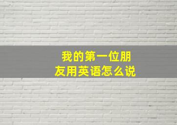 我的第一位朋友用英语怎么说