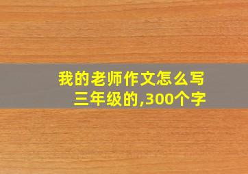 我的老师作文怎么写三年级的,300个字