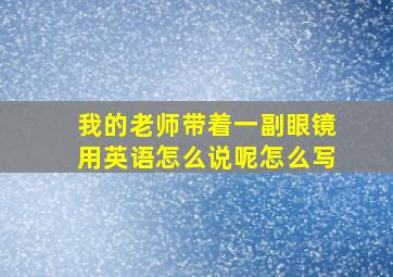 我的老师带着一副眼镜用英语怎么说呢怎么写