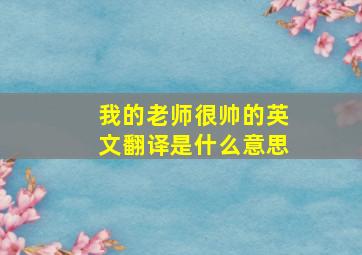 我的老师很帅的英文翻译是什么意思