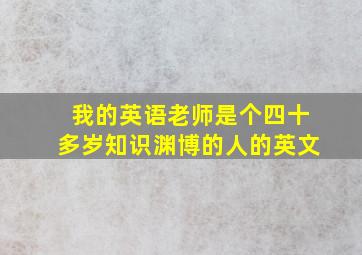 我的英语老师是个四十多岁知识渊博的人的英文