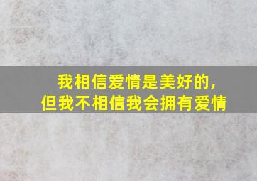 我相信爱情是美好的,但我不相信我会拥有爱情