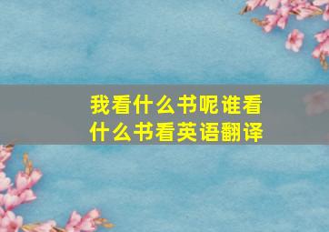 我看什么书呢谁看什么书看英语翻译