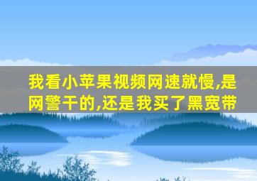 我看小苹果视频网速就慢,是网警干的,还是我买了黑宽带