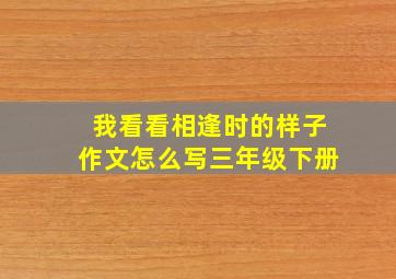 我看看相逢时的样子作文怎么写三年级下册