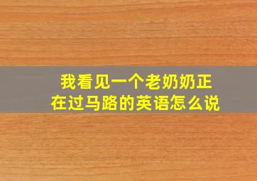 我看见一个老奶奶正在过马路的英语怎么说