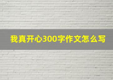 我真开心300字作文怎么写