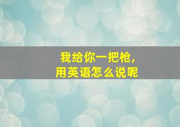 我给你一把枪,用英语怎么说呢