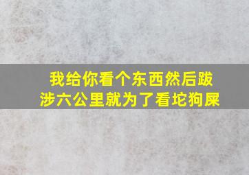 我给你看个东西然后跋涉六公里就为了看坨狗屎