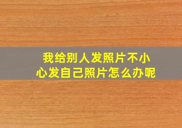 我给别人发照片不小心发自己照片怎么办呢