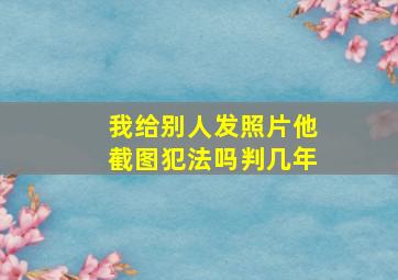 我给别人发照片他截图犯法吗判几年