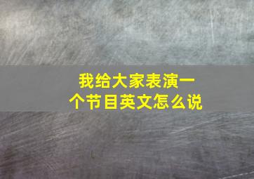 我给大家表演一个节目英文怎么说