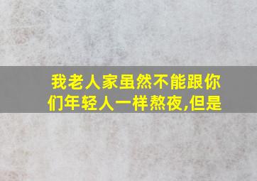 我老人家虽然不能跟你们年轻人一样熬夜,但是