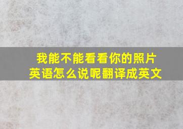 我能不能看看你的照片英语怎么说呢翻译成英文