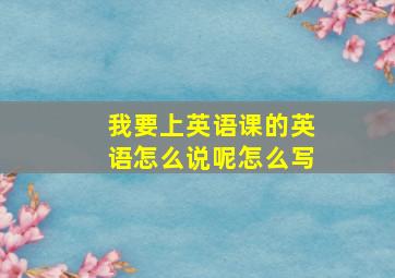 我要上英语课的英语怎么说呢怎么写