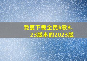 我要下载全民k歌8.23版本的2023版