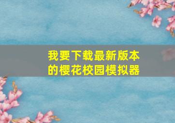 我要下载最新版本的樱花校园模拟器