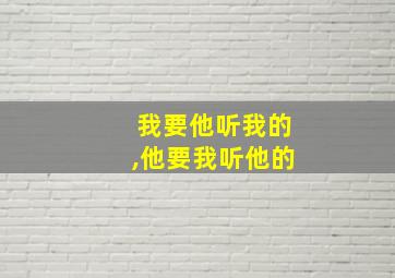 我要他听我的,他要我听他的