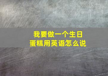 我要做一个生日蛋糕用英语怎么说