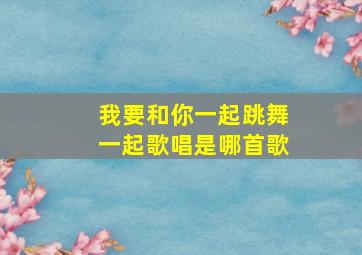 我要和你一起跳舞一起歌唱是哪首歌