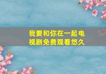 我要和你在一起电视剧免费观看悠久