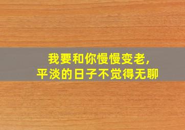 我要和你慢慢变老,平淡的日子不觉得无聊