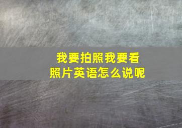 我要拍照我要看照片英语怎么说呢