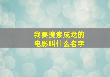 我要搜索成龙的电影叫什么名字