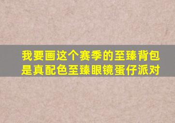 我要画这个赛季的至臻背包是真配色至臻眼镜蛋仔派对